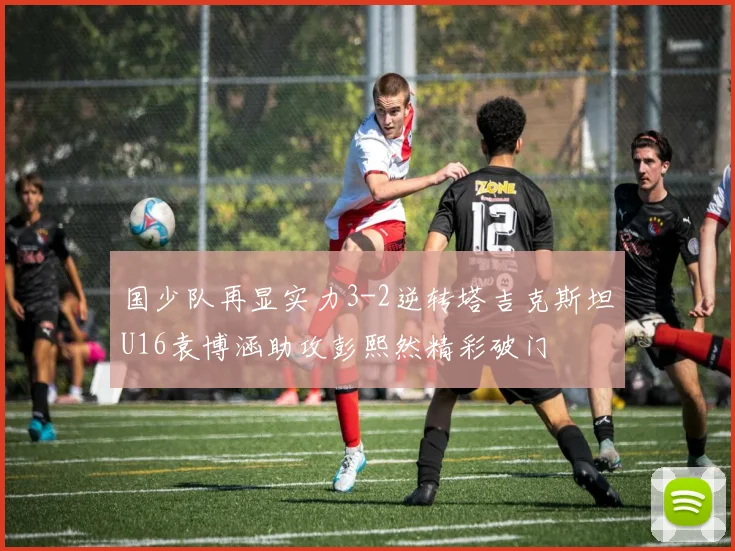 国少队再显实力3-2逆转塔吉克斯坦U16袁博涵助攻彭熙然精彩破门