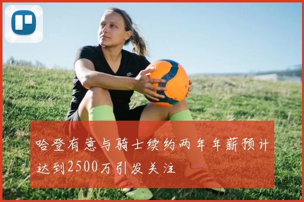 哈登有意与骑士续约两年年薪预计达到2500万引发关注
