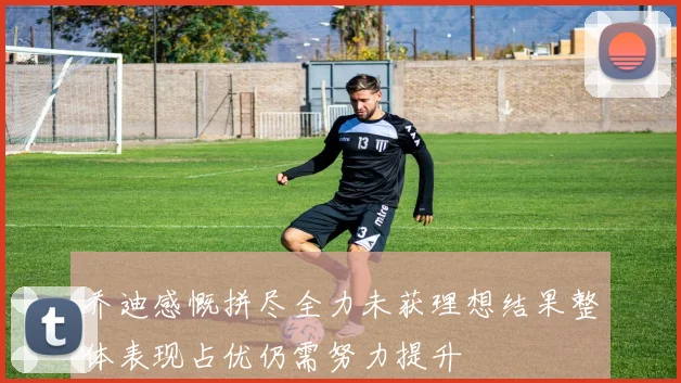 乔迪感慨拼尽全力未获理想结果整体表现占优仍需努力提升