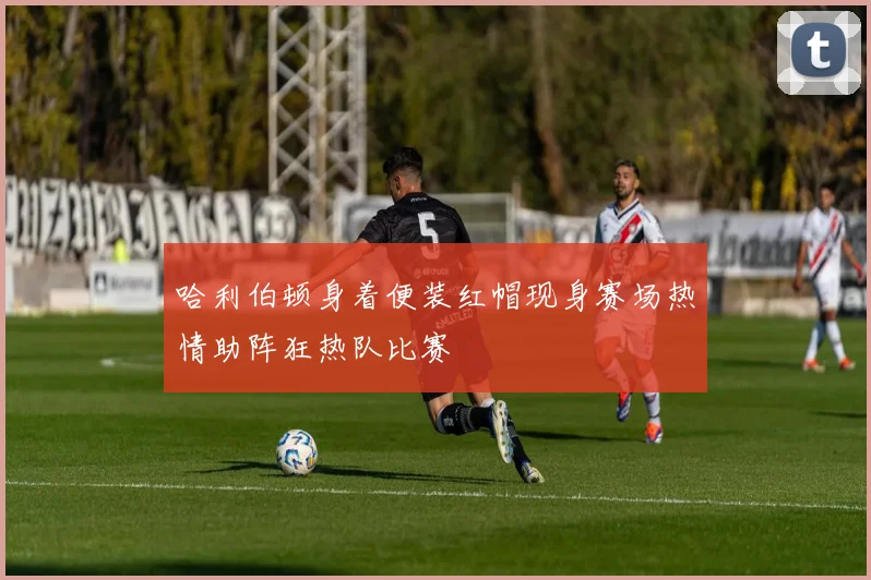 哈利伯顿身着便装红帽现身赛场热情助阵狂热队比赛