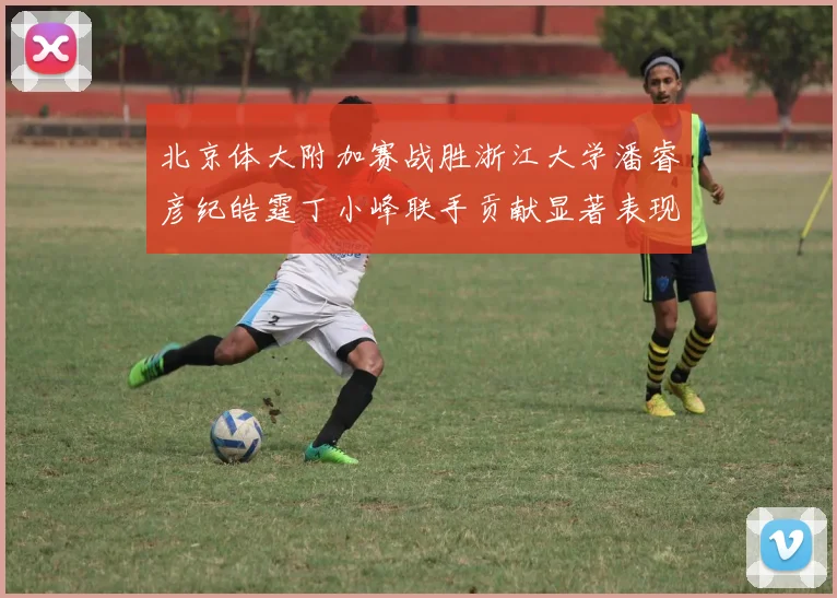 北京体大附加赛战胜浙江大学潘睿彦纪皓霆丁小峰联手贡献显著表现
