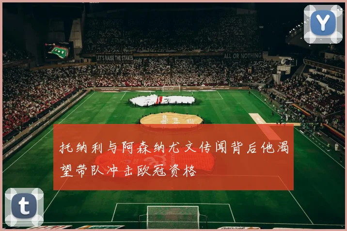 托纳利与阿森纳尤文传闻背后他渴望带队冲击欧冠资格