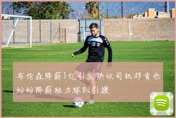 布伦森降薪1亿引发热议司机邓肯也纷纷降薪助力球队引援