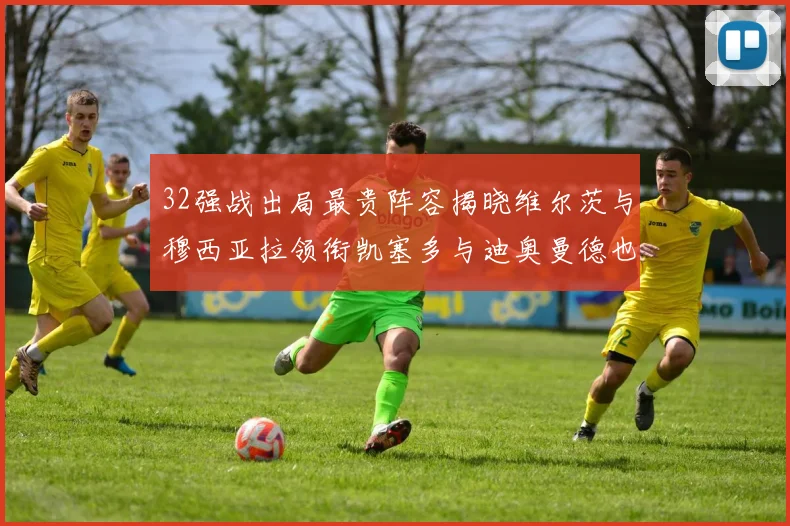 32强战出局最贵阵容揭晓维尔茨与穆西亚拉领衔凯塞多与迪奥曼德也在其中