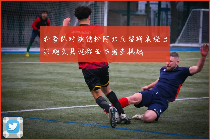 科隆队对埃德松阿尔瓦雷斯表现出兴趣交易过程面临诸多挑战