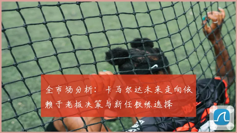 全市场分析：卡马尔达未来走向依赖于老板决策与新任教练选择