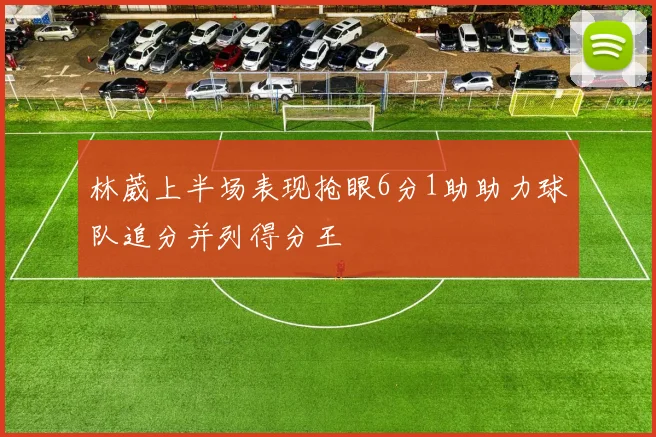 林葳上半场表现抢眼6分1助助力球队追分并列得分王