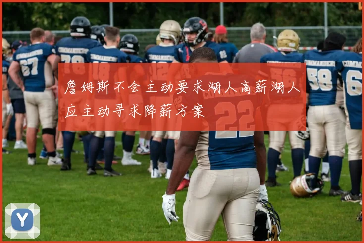 詹姆斯不会主动要求湖人高薪湖人应主动寻求降薪方案