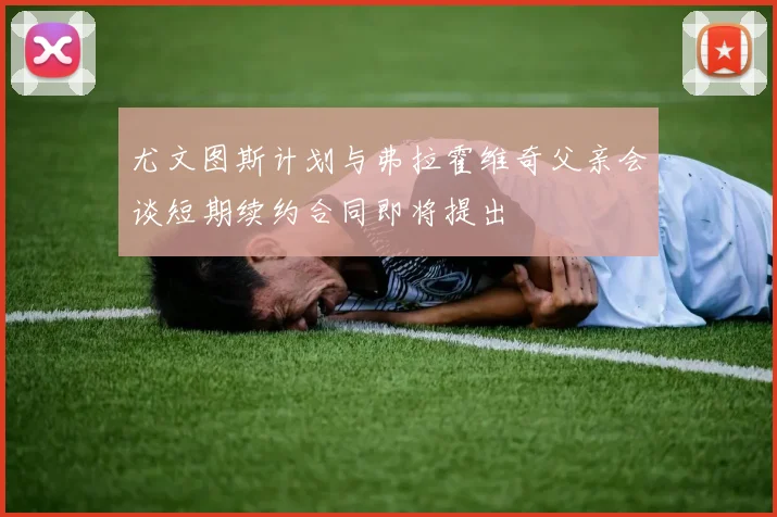 尤文图斯计划与弗拉霍维奇父亲会谈短期续约合同即将提出