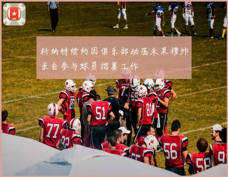 科纳特续约因俱乐部动荡未果穆帅亲自参与球员招募工作