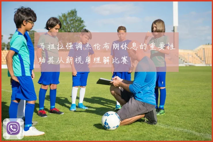 马祖拉强调杰伦布朗休息的重要性助其从新视角理解比赛