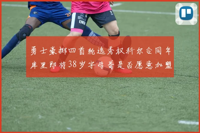 勇士豪掷四首轮选秀权科尔合同年库里即将38岁字母哥是否愿意加盟勇士