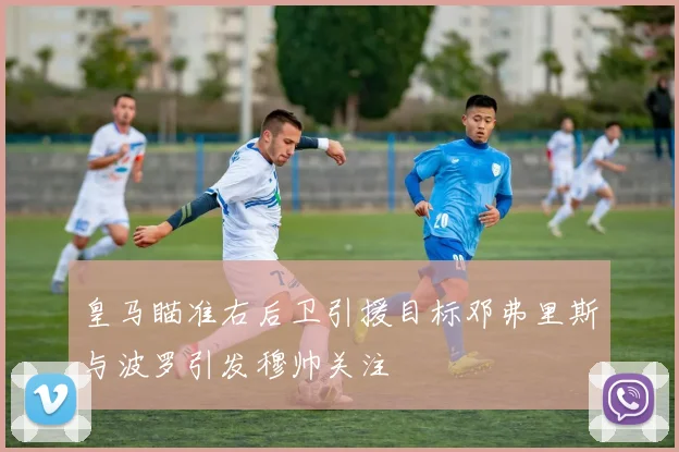 皇马瞄准右后卫引援目标邓弗里斯与波罗引发穆帅关注