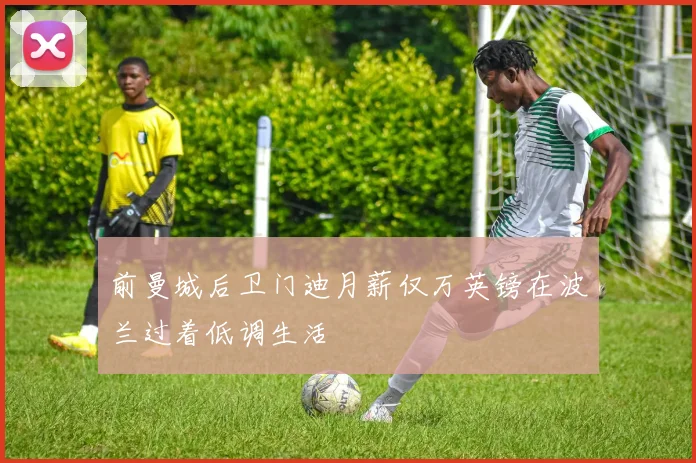 前曼城后卫门迪月薪仅万英镑在波兰过着低调生活