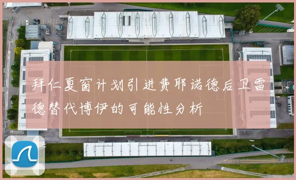 拜仁夏窗计划引进费耶诺德后卫雷德替代博伊的可能性分析